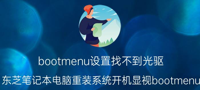 bootmenu设置找不到光驱 东芝笔记本电脑重装系统开机显视bootmenu？